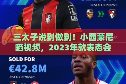 三太子说到做到!小西蒙尼晒视频,2023年就表态会参加这届世界杯 三太子说到做到!小西蒙尼晒视频,2023年就表态会参加这届世界杯