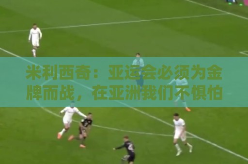 米利西奇:亚运会必须为金牌而战,在亚洲我们不惧怕任何对手 米利西奇:亚运会必须为金牌而战,在亚洲我们不惧怕任何对手