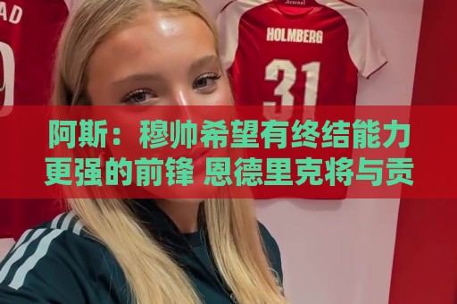 阿斯:穆帅希望有终结能力更强的前锋 恩德里克将与贡萨洛竞争 阿斯:穆帅希望有终结能力更强的前锋 恩德里克将与贡萨洛竞争