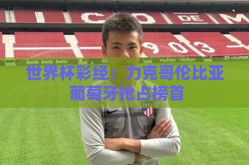 世界杯彩经:力克哥伦比亚 葡萄牙抢占榜首 世界杯彩经:力克哥伦比亚 葡萄牙抢占榜首