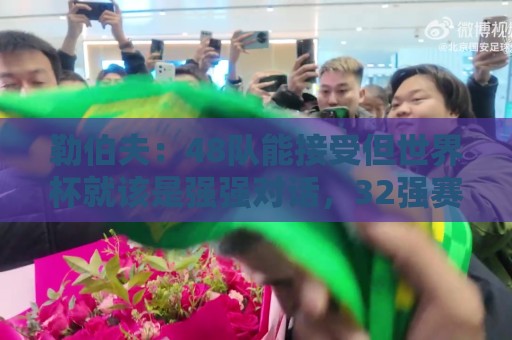 勒伯夫：48队能接受但世界杯就该是强强对话，32强赛才是正式开始