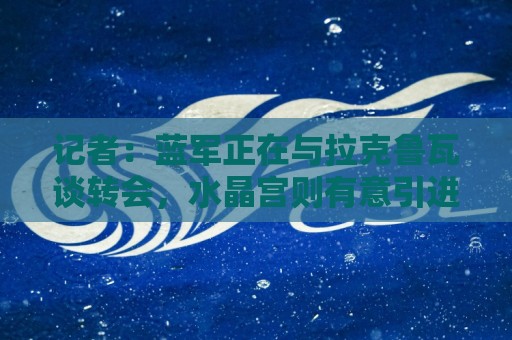 记者:蓝军正在与拉克鲁瓦谈转会,水晶宫则有意引进克雷斯韦尔 记者:蓝军正在与拉克鲁瓦谈转会,水晶宫则有意引进克雷斯韦尔