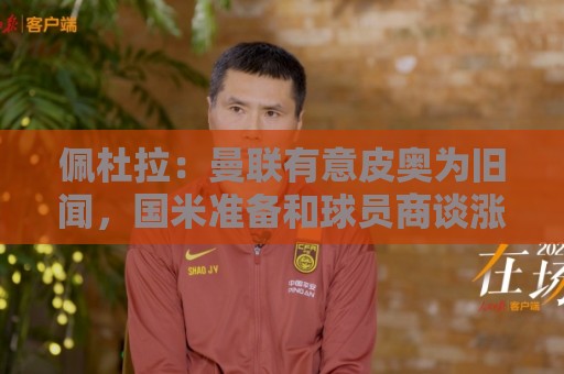 佩杜拉:曼联有意皮奥为旧闻,国米准备和球员商谈涨薪续约事宜 佩杜拉:曼联有意皮奥为旧闻,国米准备和球员商谈涨薪续约事宜
