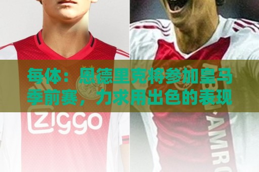 每体:恩德里克将参加皇马季前赛,力求用出色的表现赢得穆帅信任 每体:恩德里克将参加皇马季前赛,力求用出色的表现赢得穆帅信任