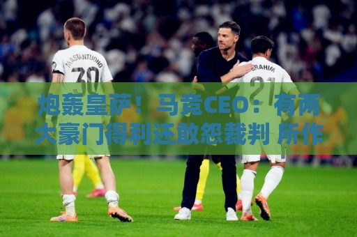 炮轰皇萨!马竞CEO:有两大豪门得利还敢怨裁判 所作所为令人不齿 炮轰皇萨!马竞CEO:有两大豪门得利还敢怨裁判 所作所为令人不齿