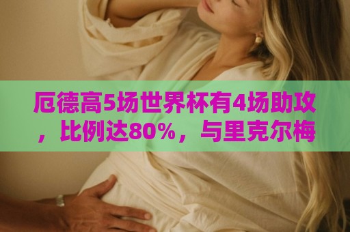 厄德高5场世界杯有4场助攻,比例达80%,与里克尔梅并列历史第一 厄德高5场世界杯有4场助攻,比例达80%,与里克尔梅并列历史第一
