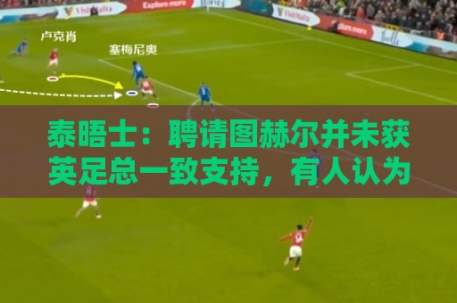 泰晤士:聘请图赫尔并未获英足总一致支持,有人认为应请本土教练 泰晤士:聘请图赫尔并未获英足总一致支持,有人认为应请本土教练