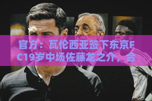 官方:瓦伦西亚签下东京FC19岁中场佐藤龙之介,合同至2031年 官方:瓦伦西亚签下东京FC19岁中场佐藤龙之介,合同至2031年