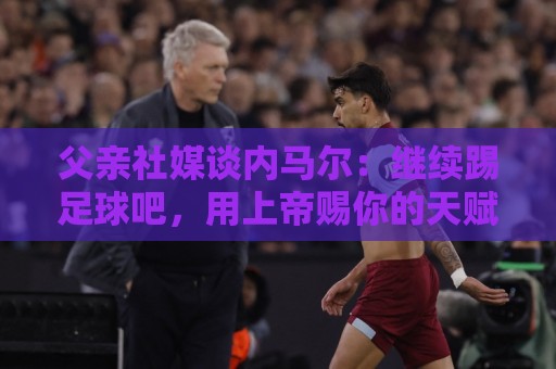 父亲社媒谈内马尔:继续踢足球吧,用上帝赐你的天赋继续让人着迷 父亲社媒谈内马尔:继续踢足球吧,用上帝赐你的天赋继续让人着迷