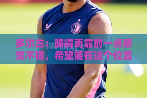 多尔古:踢得更靠前一点感觉不错,希望能在这个位置踢更多比赛 多尔古:踢得更靠前一点感觉不错,希望能在这个位置踢更多比赛
