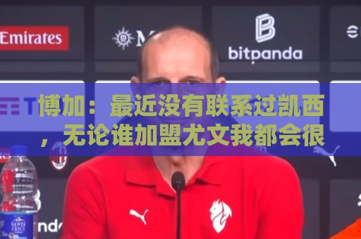 博加:最近没有联系过凯西,无论谁加盟尤文我都会很高兴 博加:最近没有联系过凯西,无论谁加盟尤文我都会很高兴