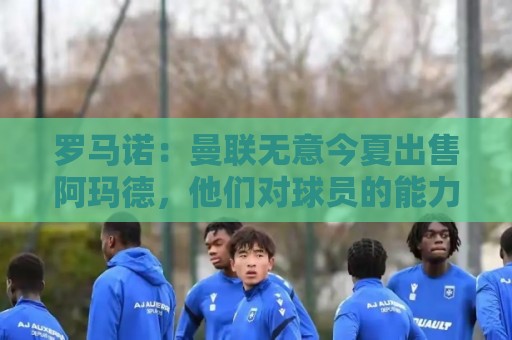 罗马诺:曼联无意今夏出售阿玛德,他们对球员的能力充满信心 罗马诺:曼联无意今夏出售阿玛德,他们对球员的能力充满信心