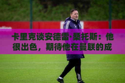 卡里克谈安德雷·桑托斯：他很出色，期待他在曼联的成长