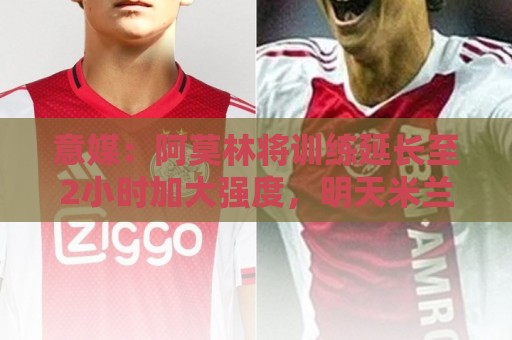 意媒：阿莫林将训练延长至2小时加大强度，明天米兰踢闭门热身赛