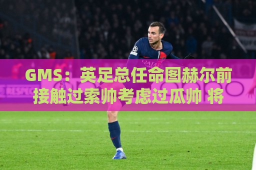 GMS:英足总任命图赫尔前接触过索帅考虑过瓜帅 将继续支持图赫尔 GMS:英足总任命图赫尔前接触过索帅考虑过瓜帅 将继续支持图赫尔