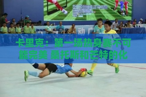 卡里克:第一场热身赛不可能完美 桑托斯和芒特的化学反应很好 卡里克:第一场热身赛不可能完美 桑托斯和芒特的化学反应很好
