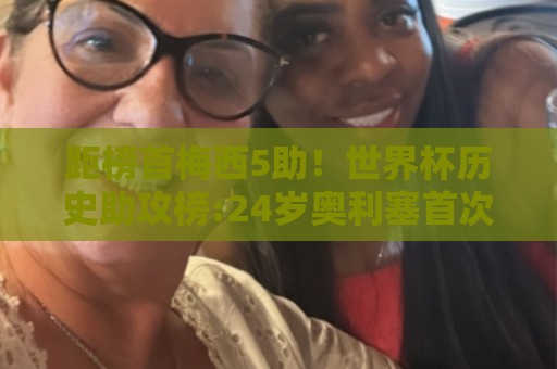 距榜首梅西5助!世界杯历史助攻榜:24岁奥利塞首次参赛7助并列第7 距榜首梅西5助!世界杯历史助攻榜:24岁奥利塞首次参赛7助并列第7