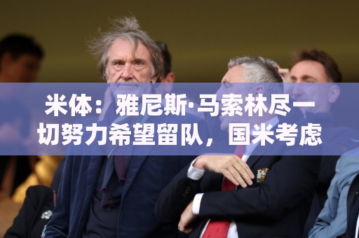 米体:雅尼斯·马索林尽一切努力希望留队,国米考虑将其出租锻炼 米体:雅尼斯·马索林尽一切努力希望留队,国米考虑将其出租锻炼