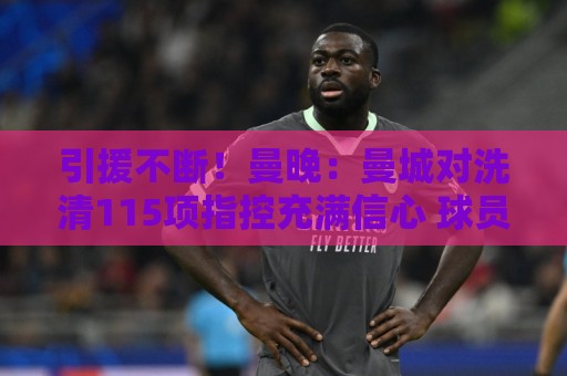 引援不断!曼晚:曼城对洗清115项指控充满信心 球员认同才会加盟 引援不断!曼晚:曼城对洗清115项指控充满信心 球员认同才会加盟