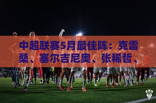 中超联赛5月最佳阵:克雷桑、塞尔吉尼奥、张稀哲、朱辰杰在列 中超联赛5月最佳阵:克雷桑、塞尔吉尼奥、张稀哲、朱辰杰在列