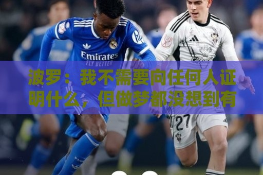 波罗:我不需要向任何人证明什么,但做梦都没想到有如此表现 波罗:我不需要向任何人证明什么,但做梦都没想到有如此表现