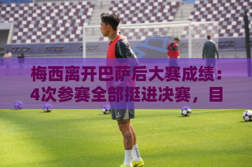 梅西离开巴萨后大赛成绩:4次参赛全部挺进决赛,目前3次夺冠 梅西离开巴萨后大赛成绩:4次参赛全部挺进决赛,目前3次夺冠