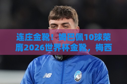 连庄金靴!姆巴佩10球荣膺2026世界杯金靴,梅西银靴贝林厄姆铜靴 连庄金靴!姆巴佩10球荣膺2026世界杯金靴,梅西银靴贝林厄姆铜靴