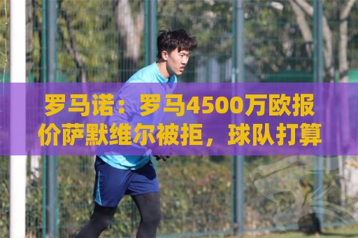 罗马诺:罗马4500万欧报价萨默维尔被拒,球队打算再次提交新报价 罗马诺:罗马4500万欧报价萨默维尔被拒,球队打算再次提交新报价