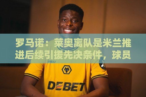 罗马诺:莱奥离队是米兰推进后续引援先决条件,球员在等各方评估 罗马诺:莱奥离队是米兰推进后续引援先决条件,球员在等各方评估