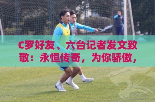 C罗好友、六台记者发文致敬:永恒传奇,为你骄傲,历史最佳🐐 C罗好友、六台记者发文致敬:永恒传奇,为你骄傲,历史最佳🐐