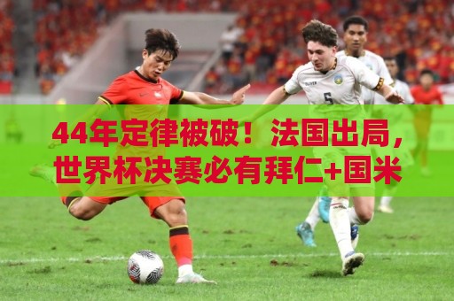 44年定律被破!法国出局,世界杯决赛必有拜仁+国米球员定律被破 44年定律被破!法国出局,世界杯决赛必有拜仁+国米球员定律被破