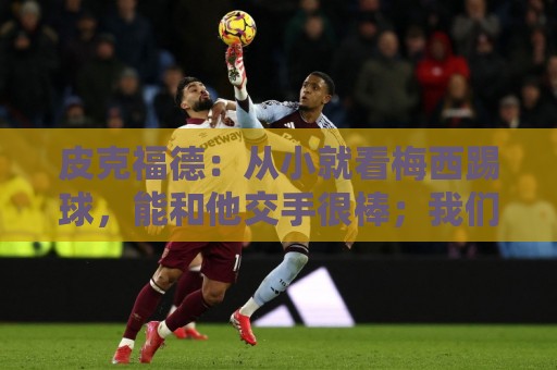 皮克福德:从小就看梅西踢球,能和他交手很棒;我们不能只盯着他 皮克福德:从小就看梅西踢球,能和他交手很棒;我们不能只盯着他