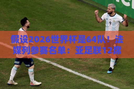 假设2026世界杯是64队!法媒列参赛名单:亚足联12席仍无中国男足 假设2026世界杯是64队!法媒列参赛名单:亚足联12席仍无中国男足