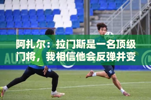 阿扎尔:拉门斯是一名顶级门将,我相信他会反弹并变得更强大 阿扎尔:拉门斯是一名顶级门将,我相信他会反弹并变得更强大