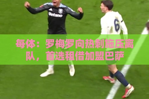 每体:罗梅罗向热刺施压离队,首选租借加盟巴萨 每体:罗梅罗向热刺施压离队,首选租借加盟巴萨