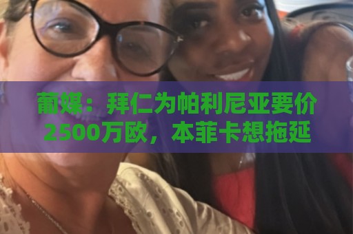 葡媒:拜仁为帕利尼亚要价2500万欧,本菲卡想拖延降低转会费 葡媒:拜仁为帕利尼亚要价2500万欧,本菲卡想拖延降低转会费