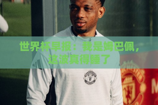 世界杯早报:我是姆巴佩,这波真得睡了 世界杯早报:我是姆巴佩,这波真得睡了