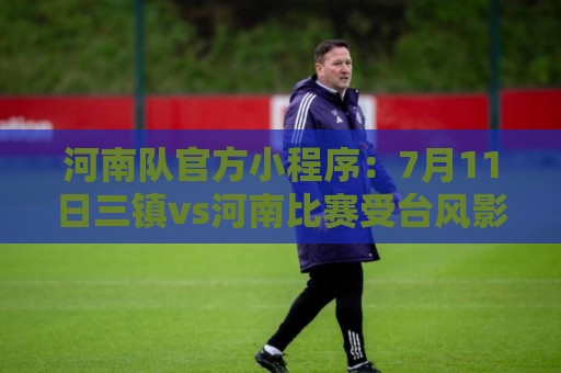 河南队官方小程序:7月11日三镇vs河南比赛受台风影响,确定延期 河南队官方小程序:7月11日三镇vs河南比赛受台风影响,确定延期