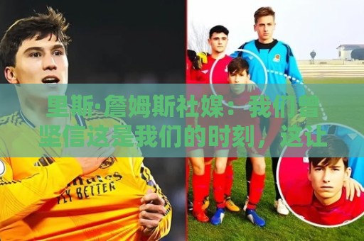 里斯·詹姆斯社媒:我们曾坚信这是我们的时刻,这让结局难以接受 里斯·詹姆斯社媒:我们曾坚信这是我们的时刻,这让结局难以接受