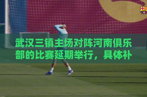 武汉三镇主场对阵河南俱乐部的比赛延期举行,具体补赛时间待定 武汉三镇主场对阵河南俱乐部的比赛延期举行,具体补赛时间待定