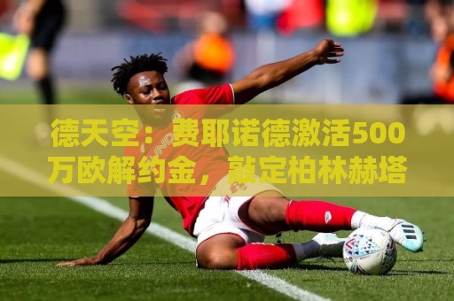 德天空:费耶诺德激活500万欧解约金,敲定柏林赫塔门将厄恩斯特 德天空:费耶诺德激活500万欧解约金,敲定柏林赫塔门将厄恩斯特