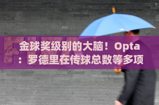 金球奖级别的大脑!Opta:罗德里在传球总数等多项数据领跑世界杯 金球奖级别的大脑!Opta:罗德里在传球总数等多项数据领跑世界杯