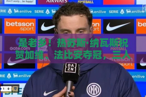 是老乡!热苏斯·纳瓦斯祝贺加维、法比安夺冠,三人来自同一地区 是老乡!热苏斯·纳瓦斯祝贺加维、法比安夺冠,三人来自同一地区