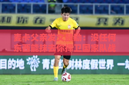 麦卡父亲发文鼓励:没任何东西能抹去你捍卫国家队战袍的付出 麦卡父亲发文鼓励:没任何东西能抹去你捍卫国家队战袍的付出