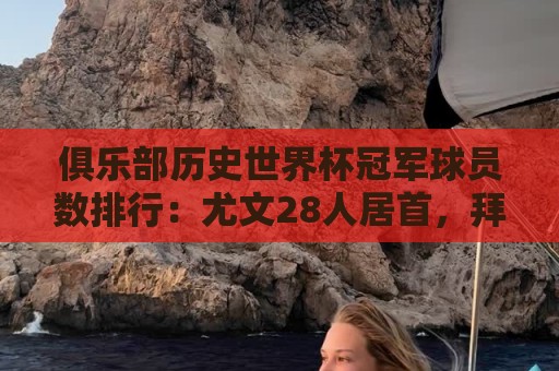 俱乐部历史世界杯冠军球员数排行:尤文28人居首,拜仁23人次之 俱乐部历史世界杯冠军球员数排行:尤文28人居首,拜仁23人次之