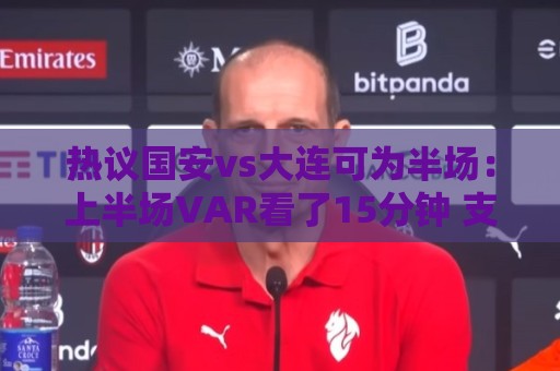 热议国安vs大连可为半场:上半场VAR看了15分钟 支离破碎本末倒置 热议国安vs大连可为半场:上半场VAR看了15分钟 支离破碎本末倒置