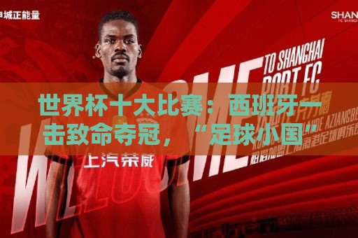 世界杯十大比赛:西班牙一击致命夺冠,“足球小国”爆出大冷门 世界杯十大比赛:西班牙一击致命夺冠,“足球小国”爆出大冷门