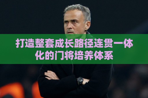 打造整套成长路径连贯一体化的门将培养体系 打造整套成长路径连贯一体化的门将培养体系