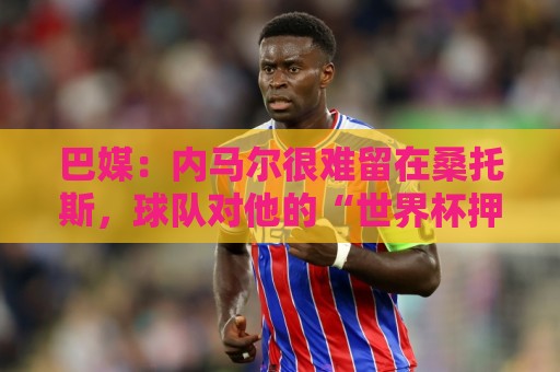 巴媒:内马尔很难留在桑托斯,球队对他的“世界杯押宝”彻底失败 巴媒:内马尔很难留在桑托斯,球队对他的“世界杯押宝”彻底失败