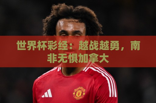 世界杯彩经:越战越勇,南非无惧加拿大 世界杯彩经:越战越勇,南非无惧加拿大